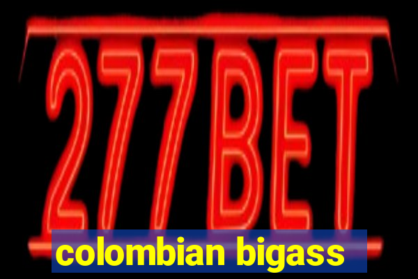 colombian bigass